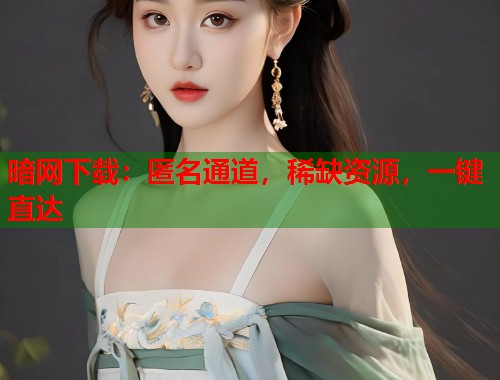 暗网下载：匿名通道，稀缺资源，一键直达  第1张