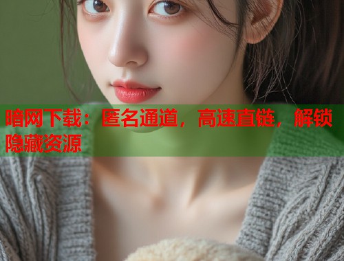 暗网下载：匿名通道，高速直链，解锁隐藏资源  第1张