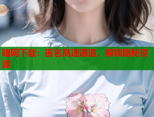 暗网下载：匿名高速通道，解锁隐秘资源  第1张