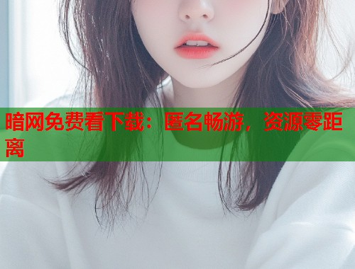 暗网免费看下载：匿名畅游，资源零距离  第1张