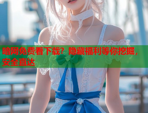 暗网免费看下载？隐藏福利等你挖掘，安全直达  第2张