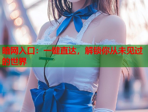 暗网入口：一键直达，解锁你从未见过的世界  第2张
