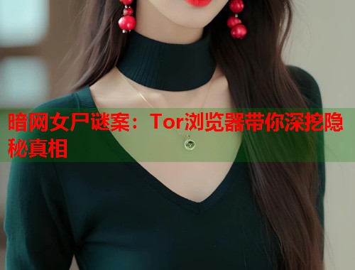 暗网女尸谜案：Tor浏览器带你深挖隐秘真相  第1张