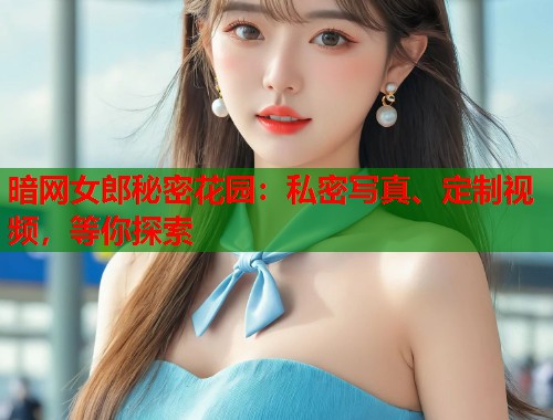 暗网女郎秘密花园：私密写真、定制视频，等你探索  第1张