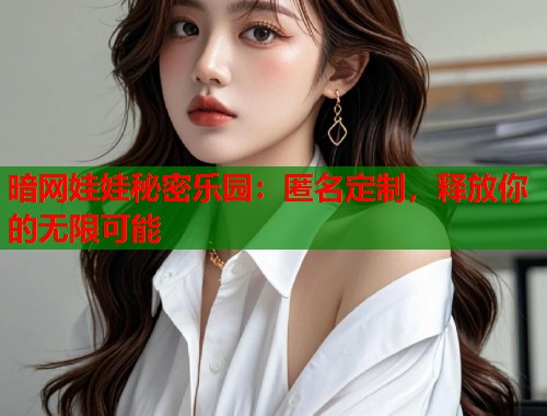 暗网娃娃秘密乐园：匿名定制，释放你的无限可能  第1张