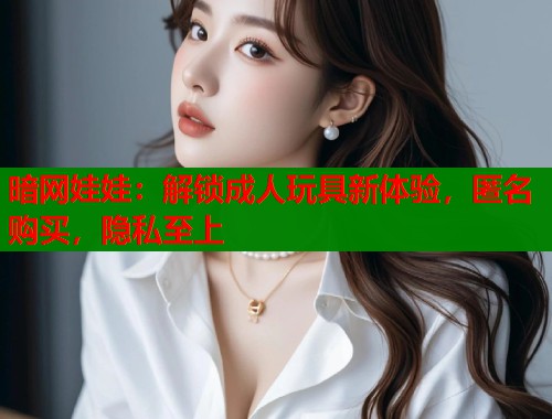 暗网娃娃：解锁成人玩具新体验，匿名购买，隐私至上  第1张