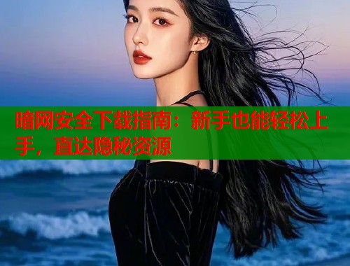 暗网安全下载指南：新手也能轻松上手，直达隐秘资源  第1张