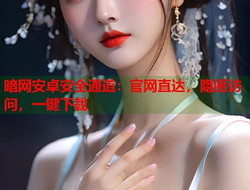 暗网安卓安全通道：官网直达，隐匿访问，一键下载  第2张