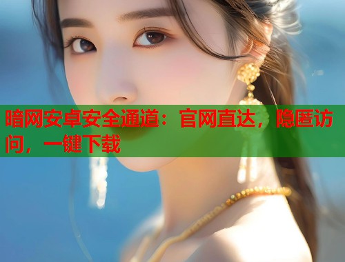 暗网安卓安全通道：官网直达，隐匿访问，一键下载  第1张