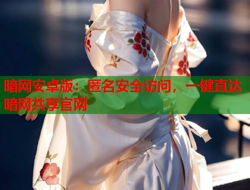 暗网安卓版：匿名安全访问，一键直达暗网共享官网  第1张