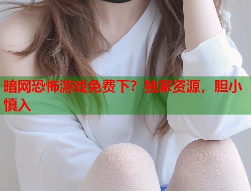 暗网恐怖游戏免费下？独家资源，胆小慎入  第1张