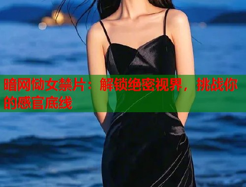 暗网恸女禁片：解锁绝密视界，挑战你的感官底线  第2张