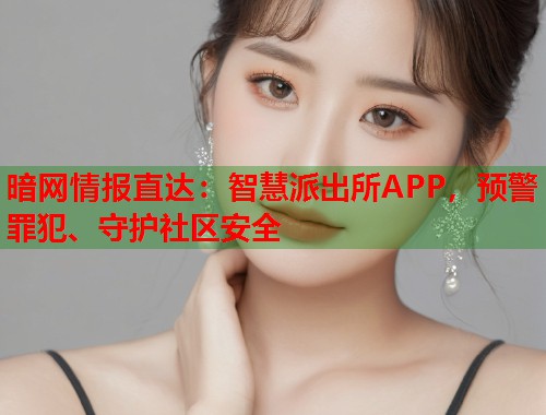 暗网情报直达：智慧派出所APP，预警罪犯、守护社区安全  第2张