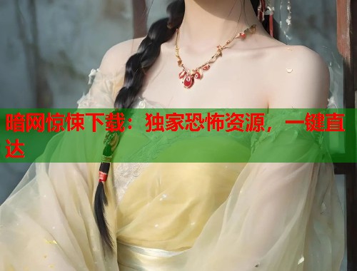 暗网惊悚下载：独家恐怖资源，一键直达  第1张
