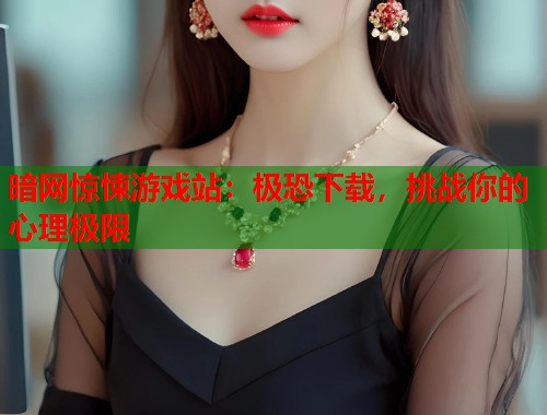 暗网惊悚游戏站:极恐下载,挑战你的心理极限 第1张 暗网惊悚游戏站:极恐下载,挑战你的心理极限 第1张