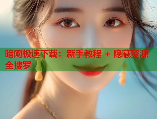 暗网极速下载：新手教程 + 隐藏资源全搜罗  第1张