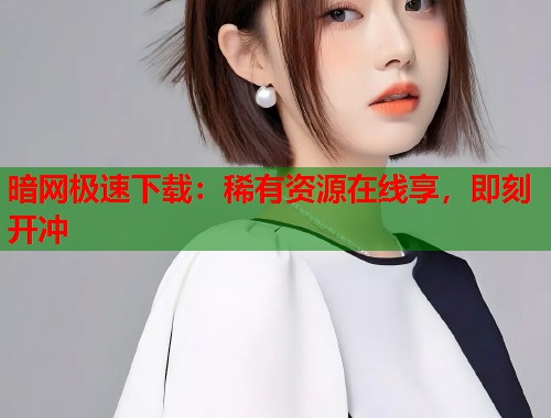 暗网极速下载：稀有资源在线享，即刻开冲  第1张