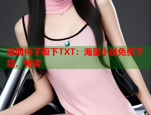 暗网柿子殿下TXT：海量小说免费下载，畅读  第1张