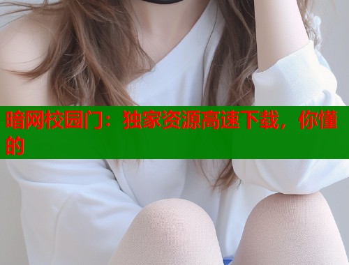 暗网校园门：独家资源高速下载，你懂的  第1张