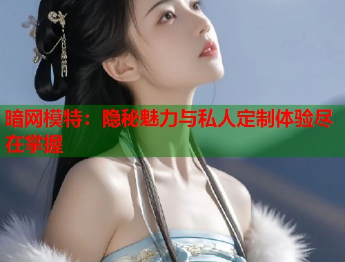 暗网模特：隐秘魅力与私人定制体验尽在掌握  第2张