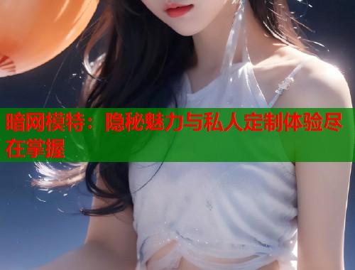 暗网模特：隐秘魅力与私人定制体验尽在掌握  第1张