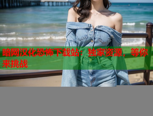 暗网汉化恐怖下载站：独家资源，等你来挑战  第1张