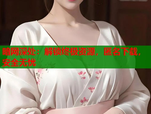 暗网深处：解锁终极资源，匿名下载，安全无忧  第1张