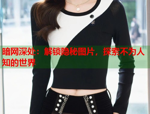 暗网深处：解锁隐秘图片，探索不为人知的世界  第1张