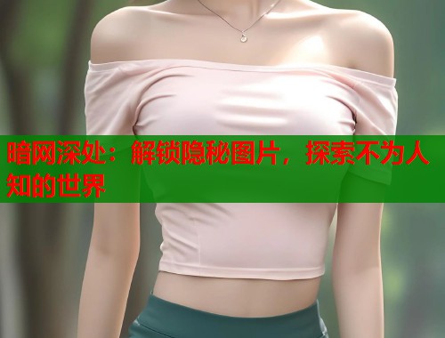 暗网深处：解锁隐秘图片，探索不为人知的世界  第2张