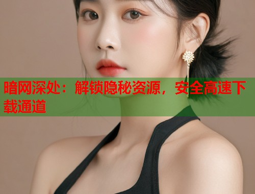 暗网深处：解锁隐秘资源，安全高速下载通道  第1张