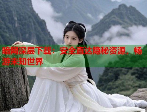 暗网深层下载：安全直达隐秘资源，畅游未知世界  第1张