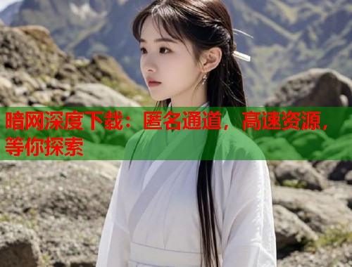 暗网深度下载：匿名通道，高速资源，等你探索  第1张