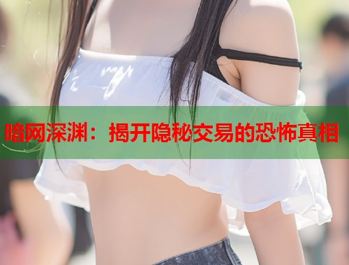 暗网深渊：揭开隐秘交易的恐怖真相  第1张