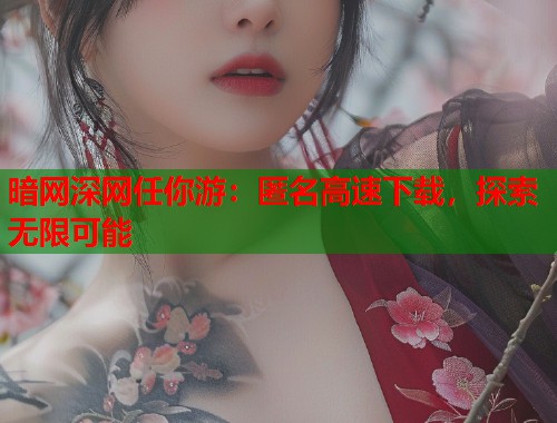 暗网深网任你游：匿名高速下载，探索无限可能  第1张