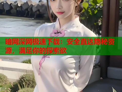 暗网深网极速下载：安全直达隐秘资源，满足你的探索欲  第1张