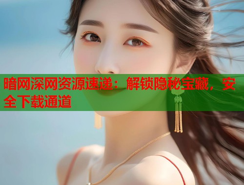 暗网深网资源速递：解锁隐秘宝藏，安全下载通道  第1张