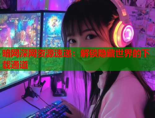暗网深网资源速递：解锁隐藏世界的下载通道  第1张