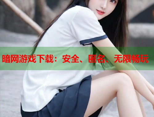暗网游戏下载：安全、匿名、无限畅玩  第1张