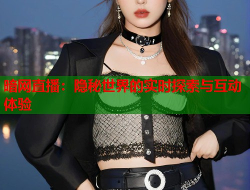 暗网直播：隐秘世界的实时探索与互动体验  第1张