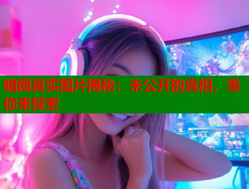 暗网真实图片揭秘：未公开的真相，等你来探索  第1张