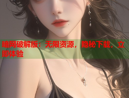 暗网破解版：无限资源，隐秘下载，立即体验  第1张