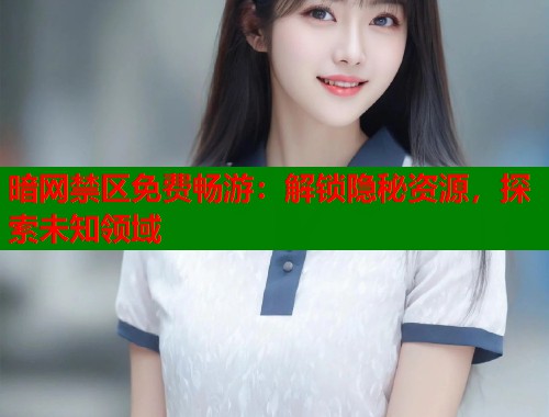 暗网禁区免费畅游：解锁隐秘资源，探索未知领域  第1张
