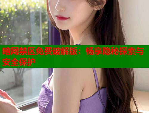 暗网禁区免费破解版：畅享隐秘探索与安全保护  第1张