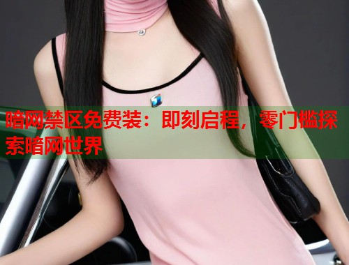 暗网禁区免费装：即刻启程，零门槛探索暗网世界  第1张