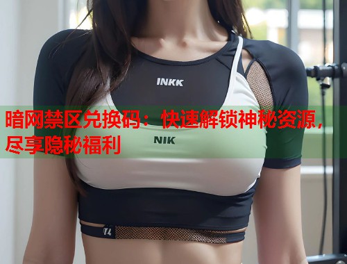 暗网禁区兑换码：快速解锁神秘资源，尽享隐秘福利  第1张