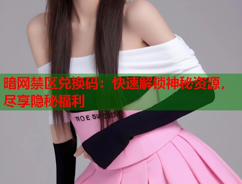 暗网禁区兑换码：快速解锁神秘资源，尽享隐秘福利  第2张