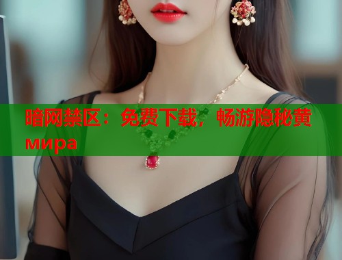 暗网禁区：免费下载，畅游隐秘黄 мира  第1张