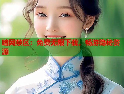 暗网禁区：免费无限下载，畅游隐秘资源  第2张