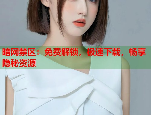 暗网禁区：免费解锁，极速下载，畅享隐秘资源  第2张