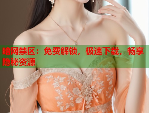 暗网禁区：免费解锁，极速下载，畅享隐秘资源  第1张